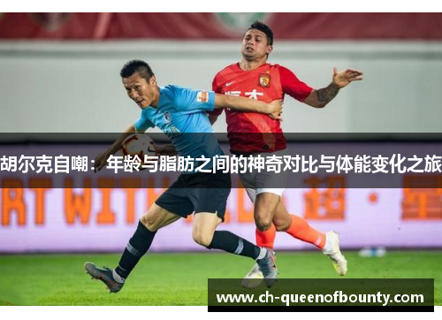 胡尔克自嘲：年龄与脂肪之间的神奇对比与体能变化之旅