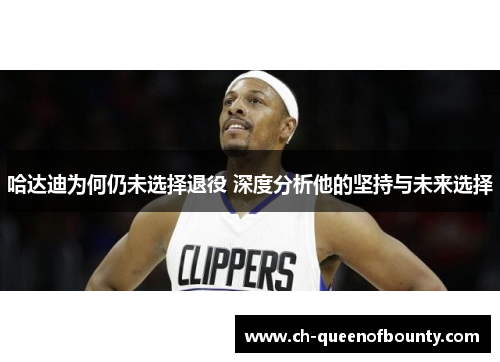 哈达迪为何仍未选择退役 深度分析他的坚持与未来选择