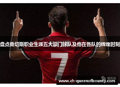 盘点桑切斯职业生涯五大豪门球队及他在各队的辉煌时刻