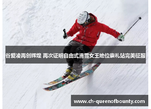 谷爱凌再创辉煌 再次证明自由式滑雪女王地位崇礼站完美征服