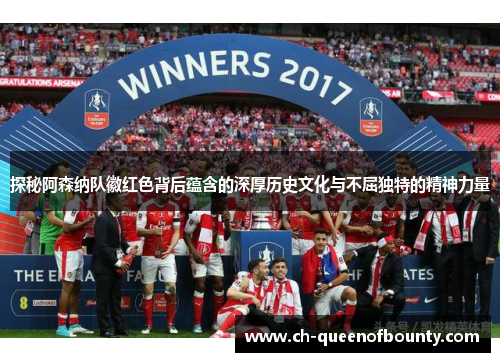 探秘阿森纳队徽红色背后蕴含的深厚历史文化与不屈独特的精神力量