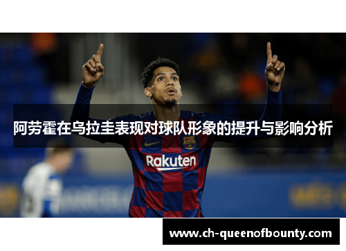 阿劳霍在乌拉圭表现对球队形象的提升与影响分析