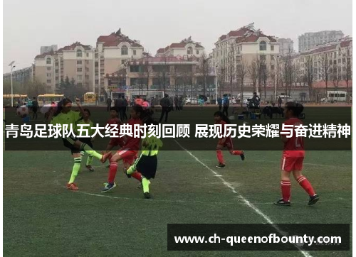 青岛足球队五大经典时刻回顾 展现历史荣耀与奋进精神