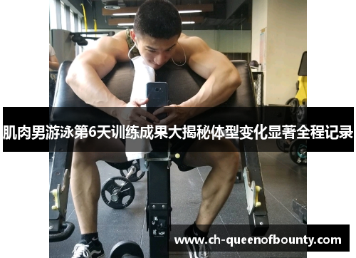 肌肉男游泳第6天训练成果大揭秘体型变化显著全程记录
