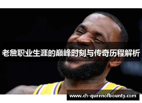 老詹职业生涯的巅峰时刻与传奇历程解析 老詹职业生涯的巅峰时刻与传奇历程解析