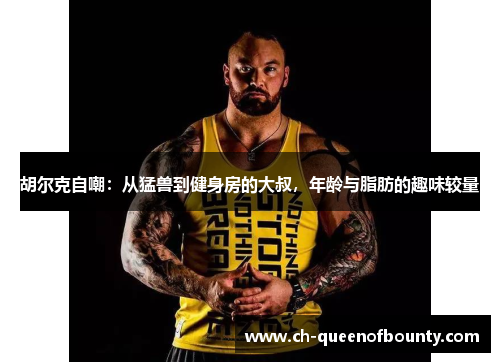 胡尔克自嘲:从猛兽到健身房的大叔,年龄与脂肪的趣味较量 胡尔克自嘲:从猛兽到健身房的大叔,年龄与脂肪的趣味较量