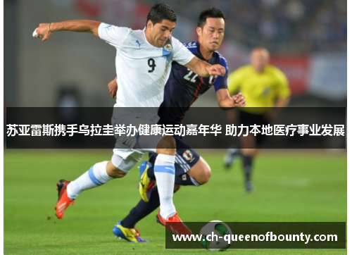 苏亚雷斯携手乌拉圭举办健康运动嘉年华 助力本地医疗事业发展 苏亚雷斯携手乌拉圭举办健康运动嘉年华 助力本地医疗事业发展