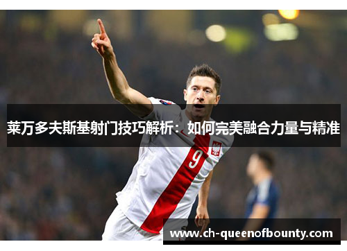 莱万多夫斯基射门技巧解析:如何完美融合力量与精准