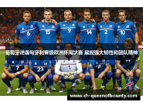 葡萄牙逆袭匈牙利晋级欧洲杯淘汰赛 展现强大韧性和团队精神