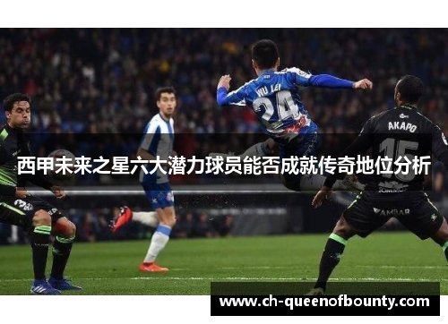 西甲未来之星六大潜力球员能否成就传奇地位分析