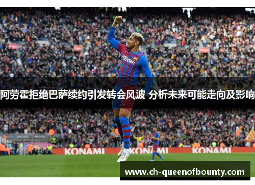 阿劳霍拒绝巴萨续约引发转会风波 分析未来可能走向及影响