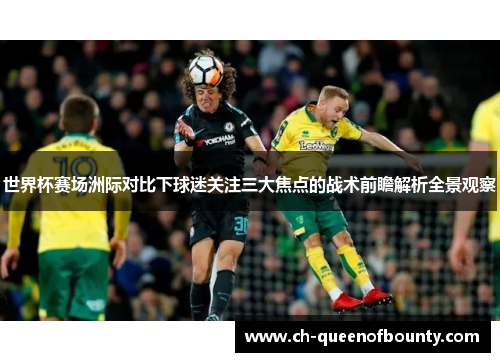 世界杯赛场洲际对比下球迷关注三大焦点的战术前瞻解析全景观察