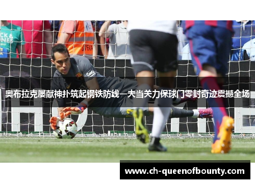 奥布拉克屡献神扑筑起钢铁防线一夫当关力保球门零封奇迹震撼全场
