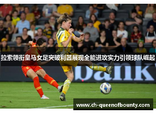 拉索领衔皇马女足突破利器展现全能进攻实力引领球队崛起