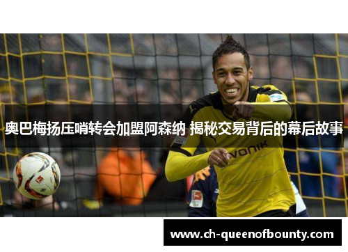 奥巴梅扬压哨转会加盟阿森纳 揭秘交易背后的幕后故事