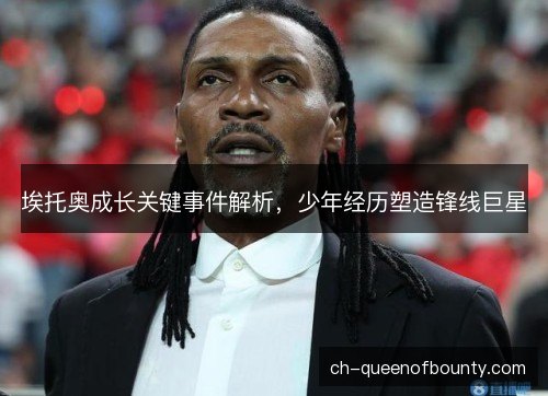 埃托奥成长关键事件解析，少年经历塑造锋线巨星